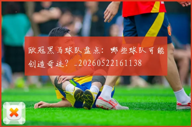 欧冠黑马球队盘点：哪些球队可能创造奇迹？_20260522161138