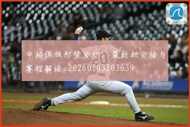 中超保级形势分析：最新积分榜与赛程解读_20260703203639