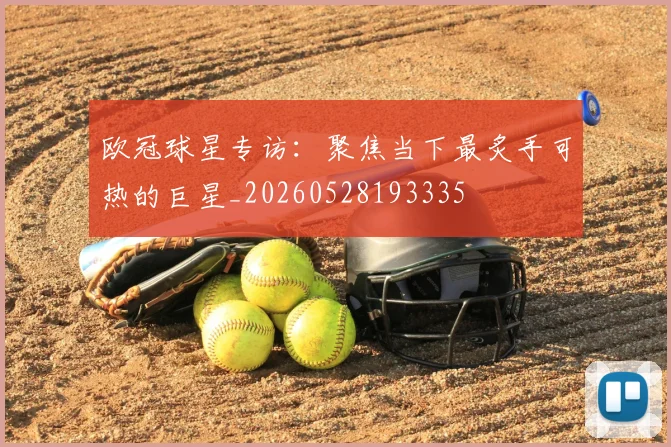 欧冠球星专访：聚焦当下最炙手可热的巨星_20260528193335