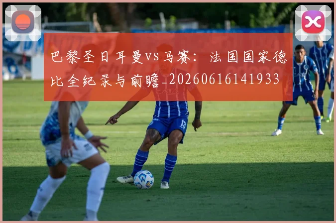 巴黎圣日耳曼vs马赛：法国国家德比全纪录与前瞻_20260616141933