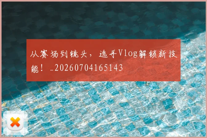 从赛场到镜头，选手Vlog解锁新技能！_20260704165143
