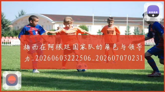 梅西在阿根廷国家队的角色与领导力_20260603222506_20260707023143