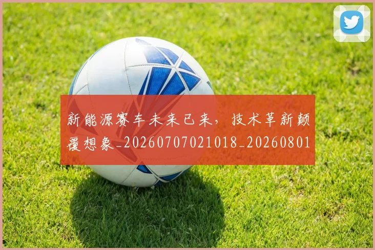 新能源赛车未来已来，技术革新颠覆想象_20260707021018_20260801160728