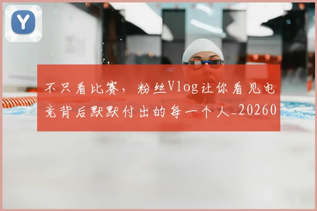 不只看比赛，粉丝Vlog让你看见电竞背后默默付出的每一个人_20260702173343