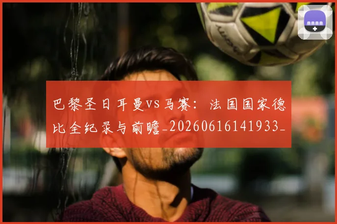 巴黎圣日耳曼vs马赛：法国国家德比全纪录与前瞻_20260616141933_20260704170856