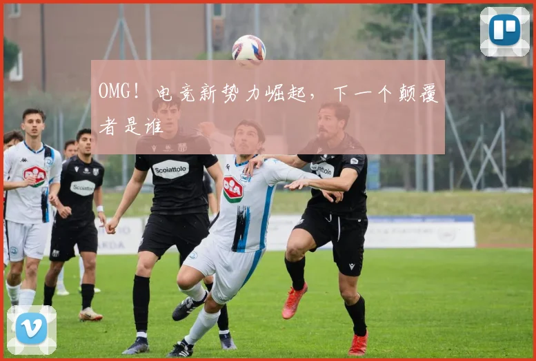 OMG！电竞新势力崛起，下一个颠覆者是谁