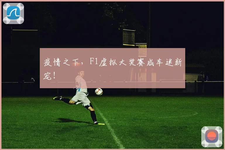 疫情之下，F1虚拟大奖赛成车迷新宠！