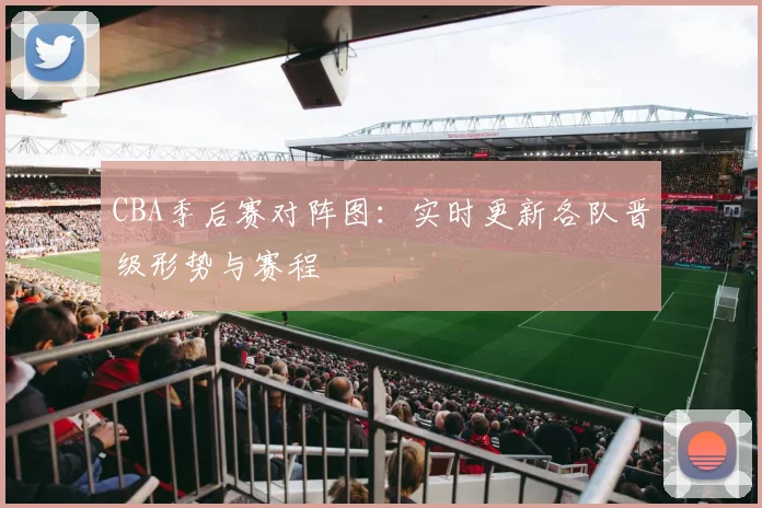 CBA季后赛对阵图：实时更新各队晋级形势与赛程
