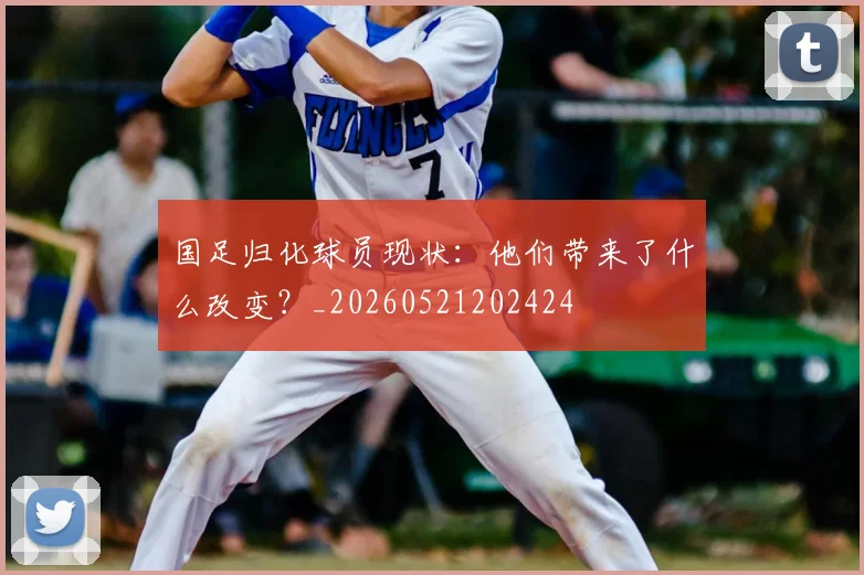 国足归化球员现状：他们带来了什么改变？_20260521202424