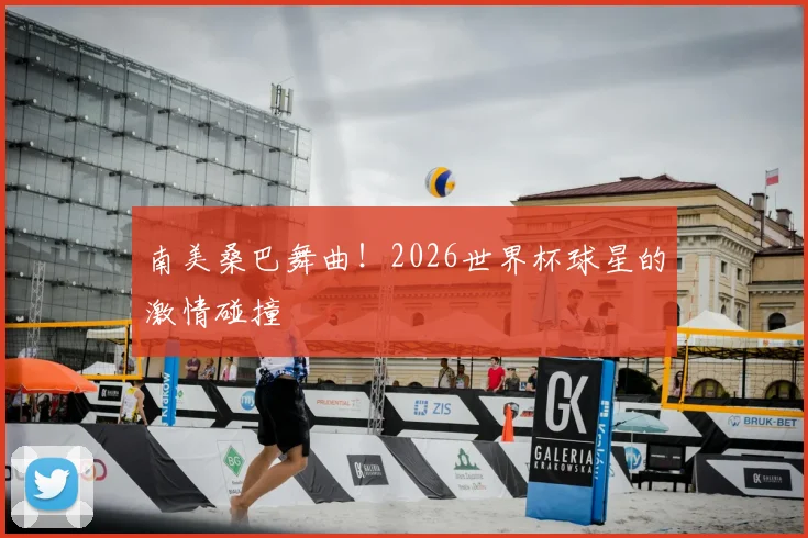 南美桑巴舞曲！2026世界杯球星的激情碰撞