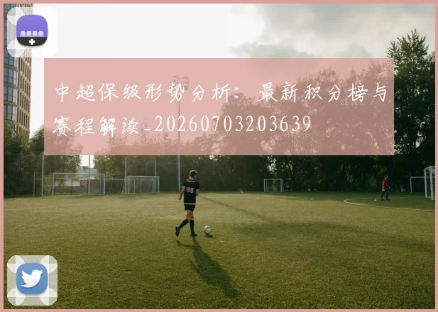中超保级形势分析：最新积分榜与赛程解读_20260703203639
