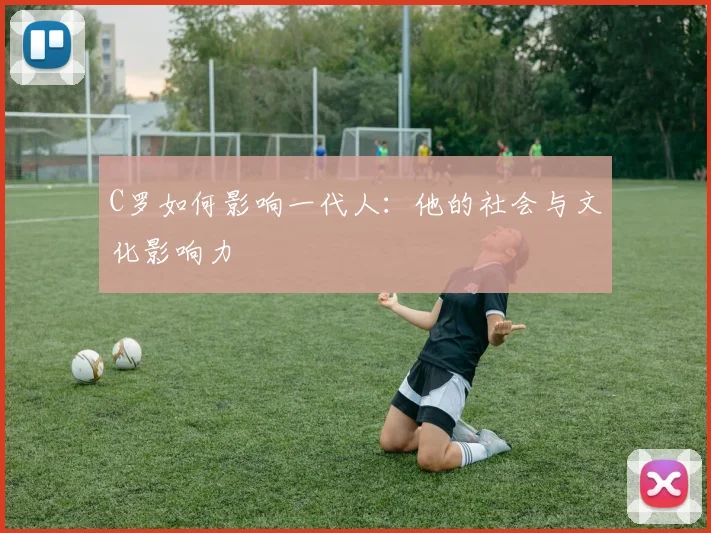 C罗如何影响一代人：他的社会与文化影响力