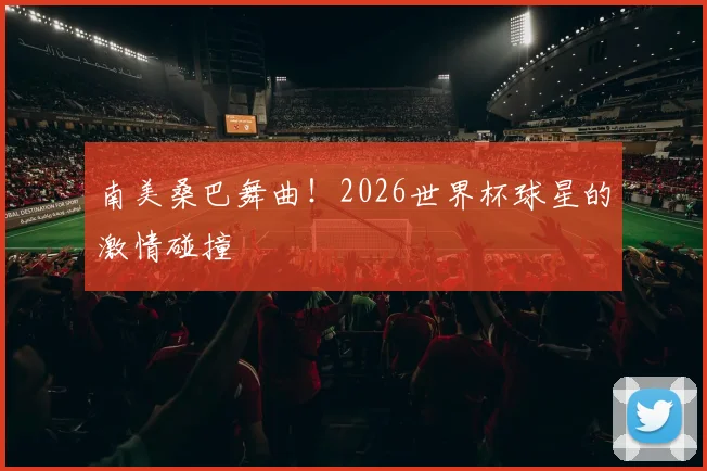 南美桑巴舞曲！2026世界杯球星的激情碰撞