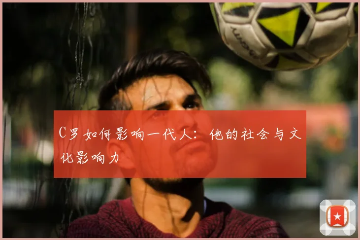 C罗如何影响一代人：他的社会与文化影响力