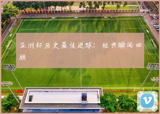 亚洲杯历史最佳进球:经典瞬间回顾