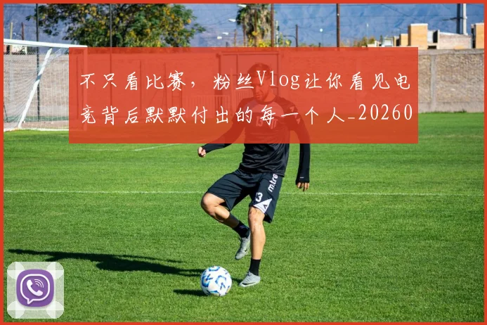 不只看比赛，粉丝Vlog让你看见电竞背后默默付出的每一个人_20260702173343