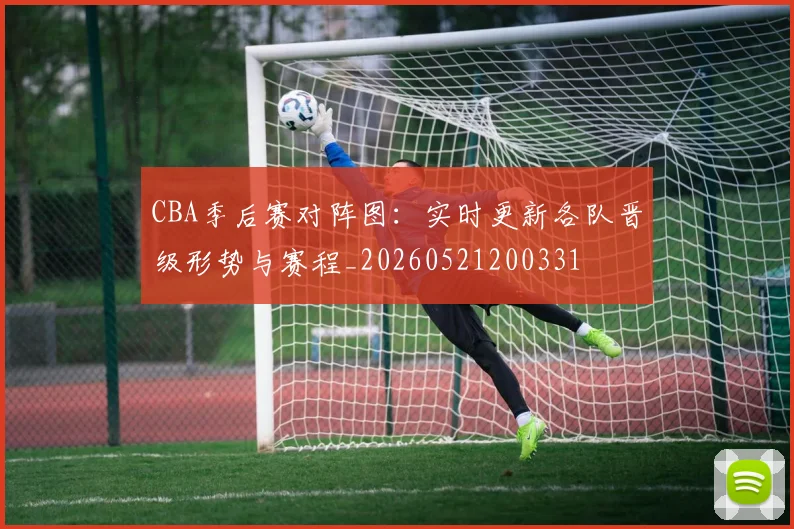 CBA季后赛对阵图：实时更新各队晋级形势与赛程_20260521200331