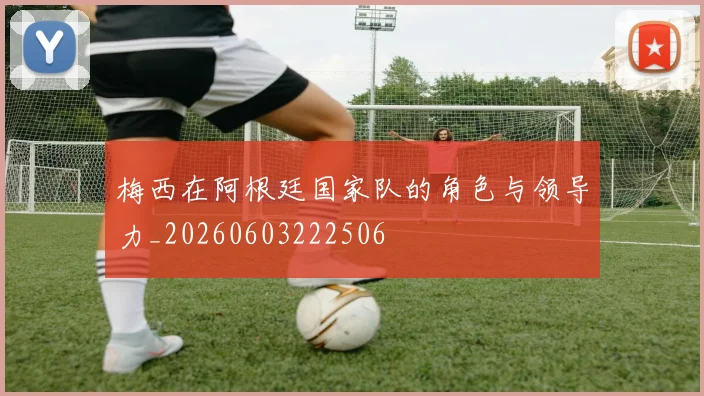 梅西在阿根廷国家队的角色与领导力_20260603222506