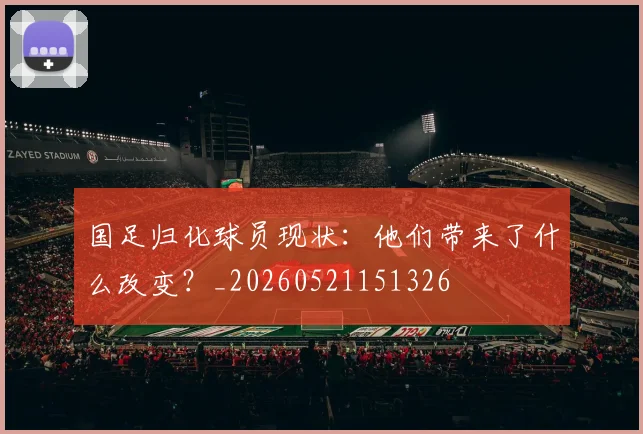 国足归化球员现状：他们带来了什么改变？_20260521151326
