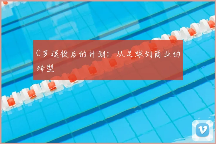 C罗退役后的计划：从足球到商业的转型