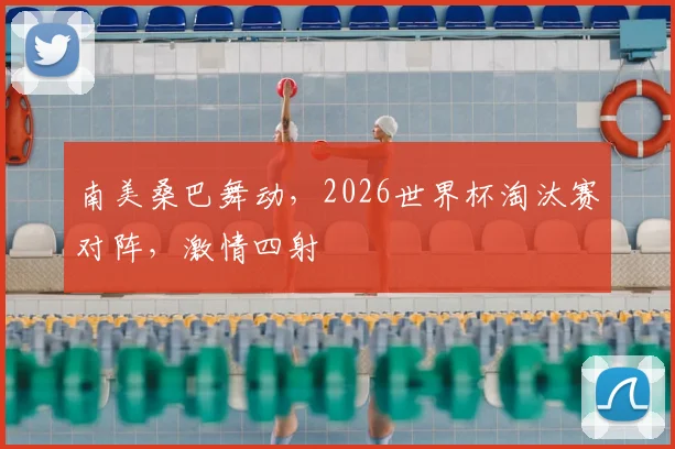 南美桑巴舞动，2026世界杯淘汰赛对阵，激情四射