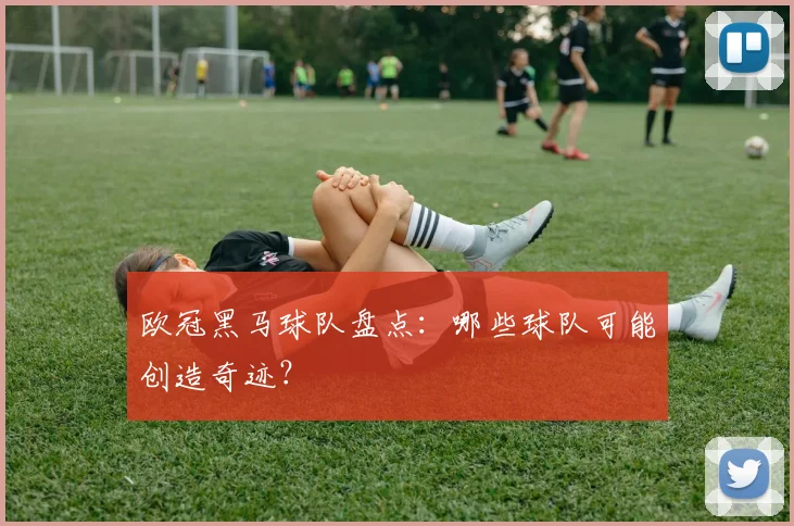 欧冠黑马球队盘点：哪些球队可能创造奇迹？
