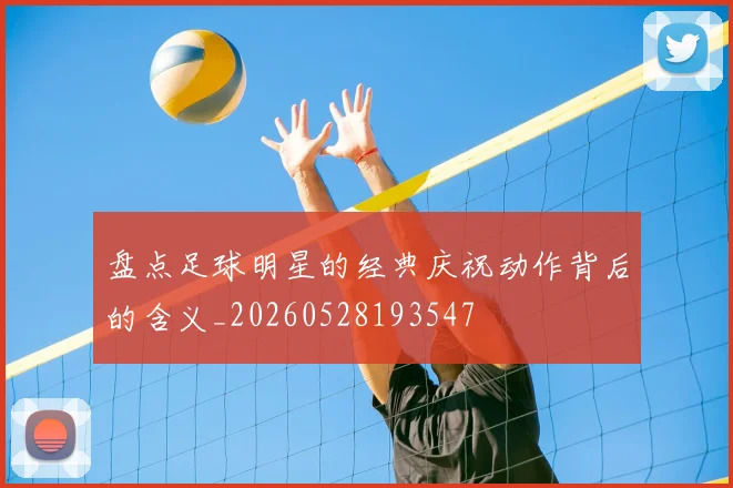 盘点足球明星的经典庆祝动作背后的含义_20260528193547