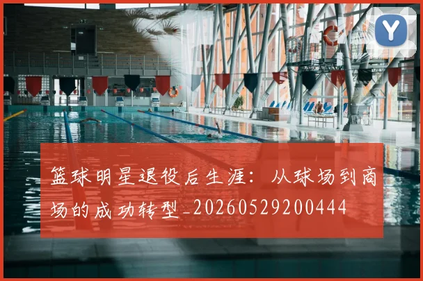 篮球明星退役后生涯：从球场到商场的成功转型_20260529200444
