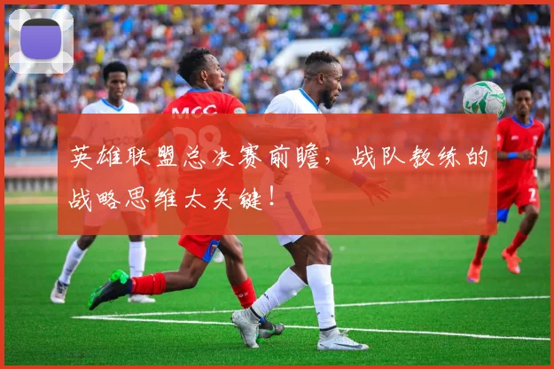 英雄联盟总决赛前瞻，战队教练的战略思维太关键！