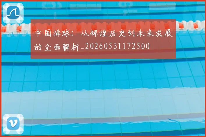 中国排球：从辉煌历史到未来发展的全面解析_20260531172500