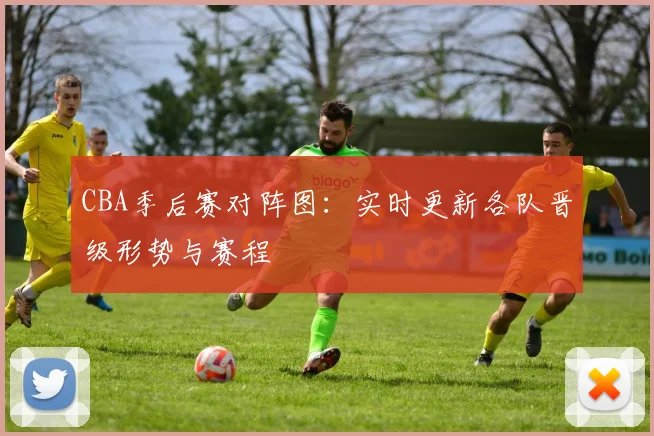 CBA季后赛对阵图：实时更新各队晋级形势与赛程