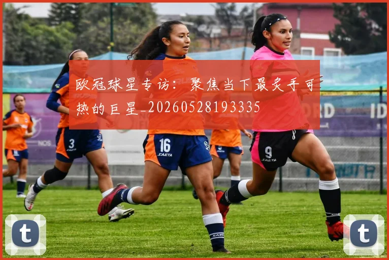 欧冠球星专访：聚焦当下最炙手可热的巨星_20260528193335