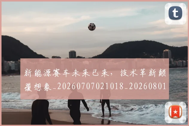 新能源赛车未来已来，技术革新颠覆想象_20260707021018_20260801160728