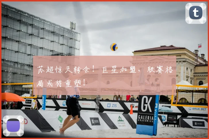 苏超惊天转会！巨星加盟，联赛格局或将重塑！