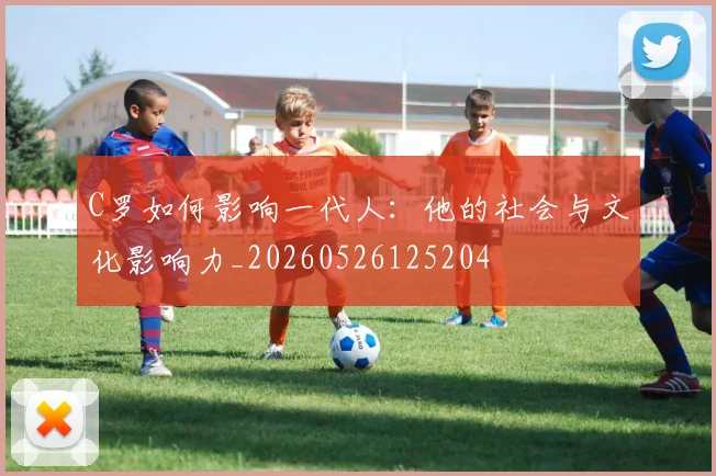 C罗如何影响一代人：他的社会与文化影响力_20260526125204