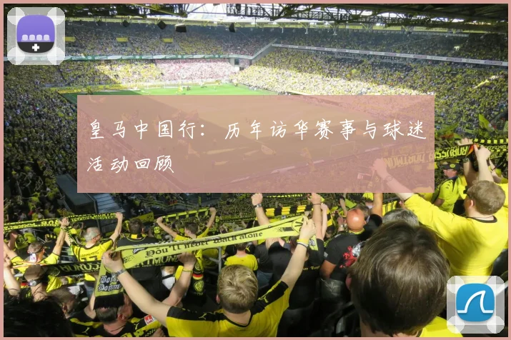 皇马中国行：历年访华赛事与球迷活动回顾