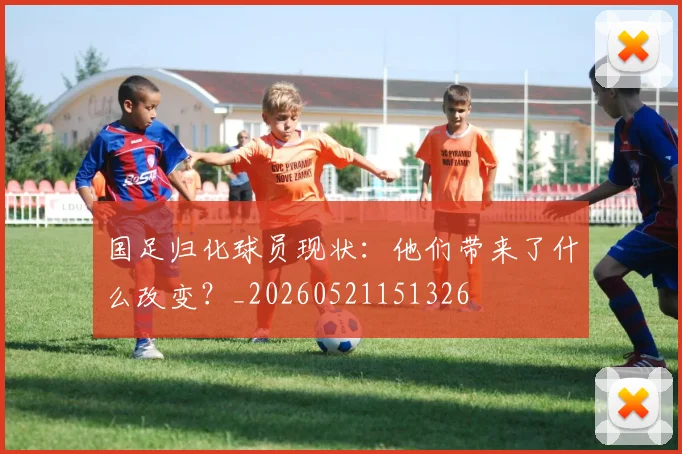国足归化球员现状：他们带来了什么改变？_20260521151326