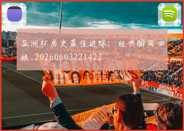 亚洲杯历史最佳进球:经典瞬间回顾_20260603221422