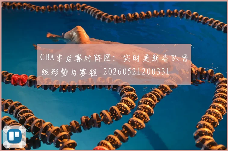 CBA季后赛对阵图：实时更新各队晋级形势与赛程_20260521200331
