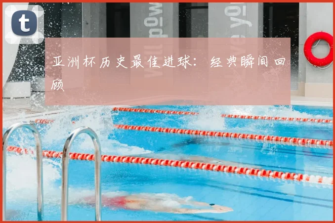 亚洲杯历史最佳进球:经典瞬间回顾