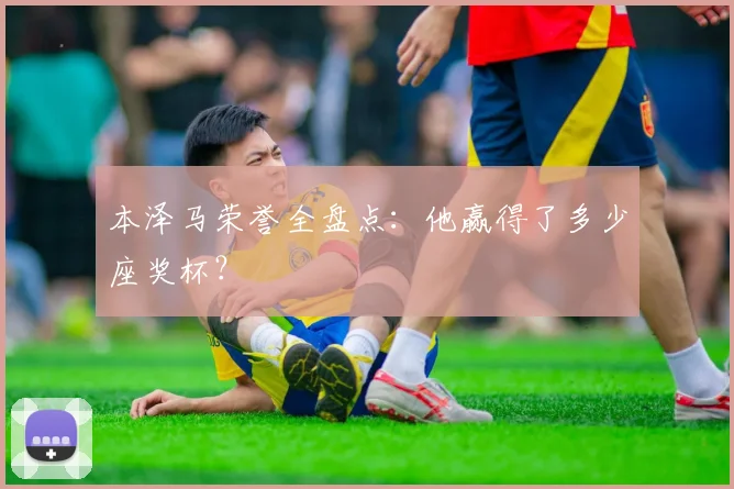 本泽马荣誉全盘点：他赢得了多少座奖杯？