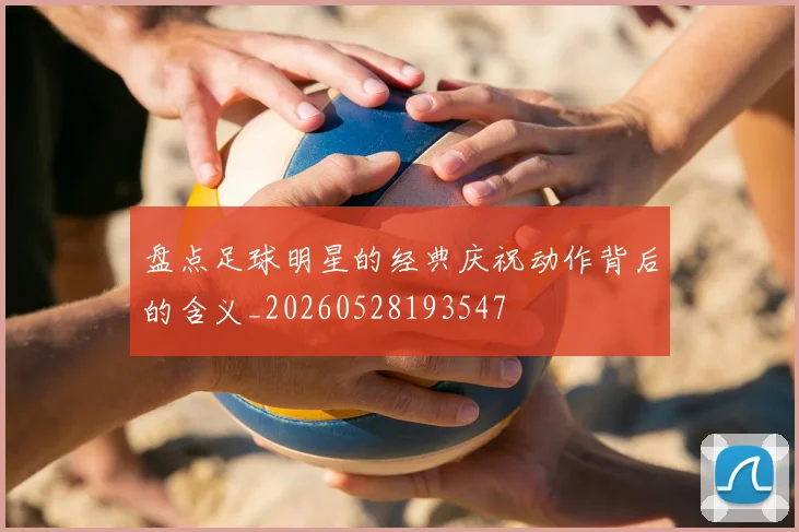 盘点足球明星的经典庆祝动作背后的含义_20260528193547