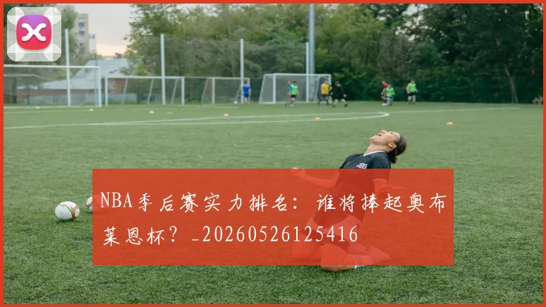 NBA季后赛实力排名：谁将捧起奥布莱恩杯？_20260526125416