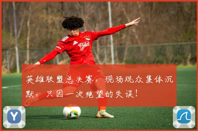英雄联盟总决赛，现场观众集体沉默，只因一次绝望的失误！