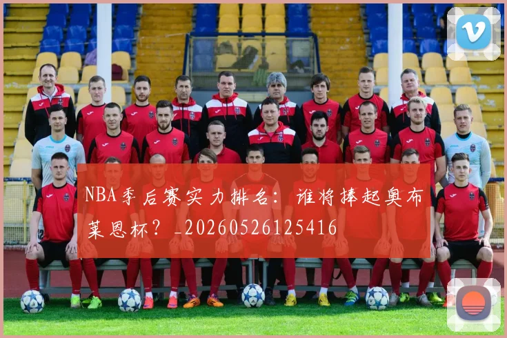 NBA季后赛实力排名：谁将捧起奥布莱恩杯？_20260526125416
