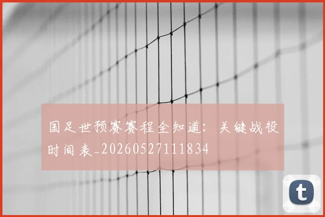 国足世预赛赛程全知道：关键战役时间表_20260527111834