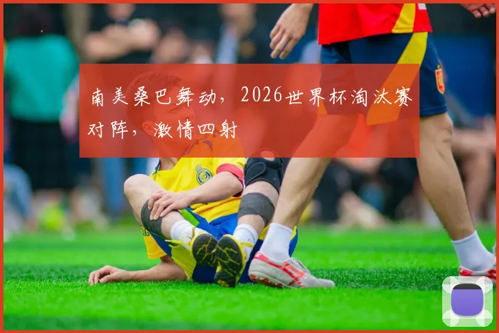 南美桑巴舞动，2026世界杯淘汰赛对阵，激情四射
