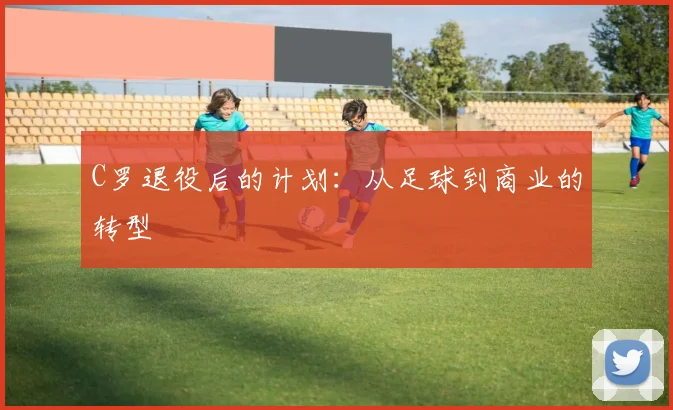 C罗退役后的计划：从足球到商业的转型