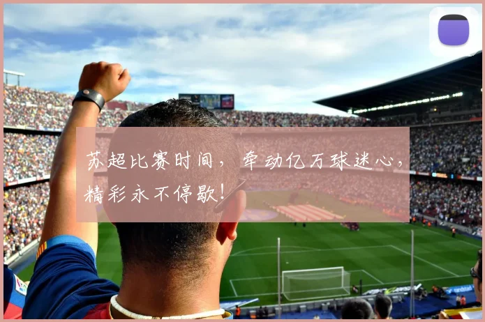 苏超比赛时间，牵动亿万球迷心，精彩永不停歇！