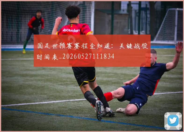 国足世预赛赛程全知道：关键战役时间表_20260527111834